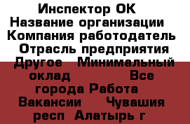 Инспектор ОК › Название организации ­ Компания-работодатель › Отрасль предприятия ­ Другое › Минимальный оклад ­ 24 000 - Все города Работа » Вакансии   . Чувашия респ.,Алатырь г.